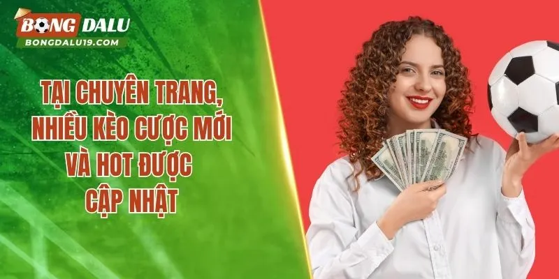 Tại chuyên trang, nhiều kèo cược mới và hot được cập nhật