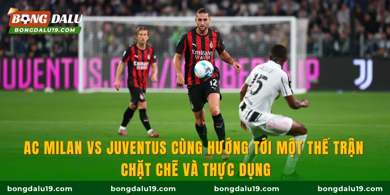 AC Milan Vs Juventus cùng hướng tới một thế trận chặt chẽ và thực dụng