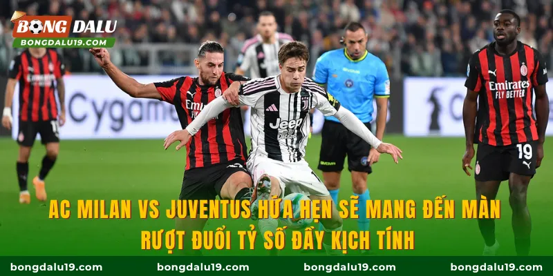 AC Milan Vs Juventus hứa hẹn sẽ mang đến màn rượt đuổi tỷ số đầy kịch tính
