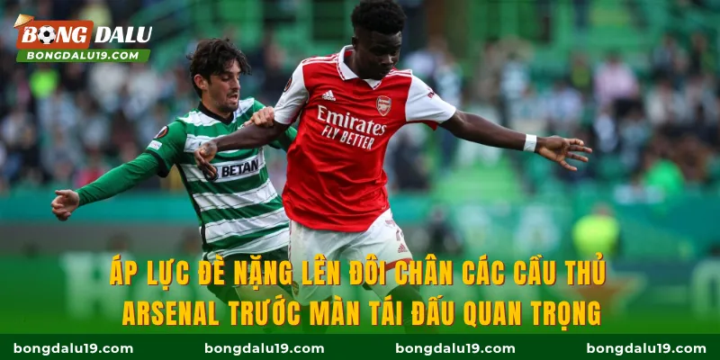 Áp lực đè nặng lên đôi chân các cầu thủ Arsenal trước màn tái đấu quan trọng