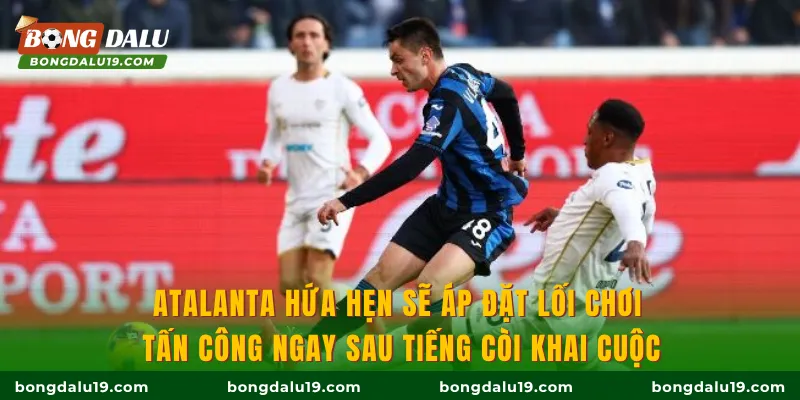 Atalanta hứa hẹn sẽ áp đặt lối chơi tấn công ngay sau tiếng còi khai cuộc