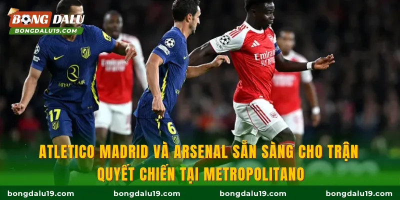 Atletico Madrid và Arsenal sẵn sàng cho trận quyết chiến tại Metropolitano