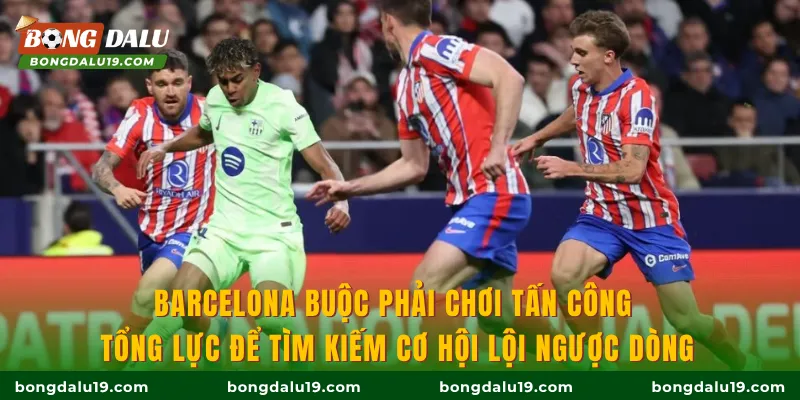 Barcelona buộc phải chơi tấn công tổng lực để tìm kiếm cơ hội lội ngược dòng