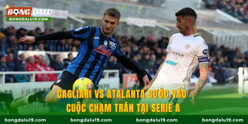 Cagliari vs Atalanta bước vào cuộc chạm trán tại Serie A