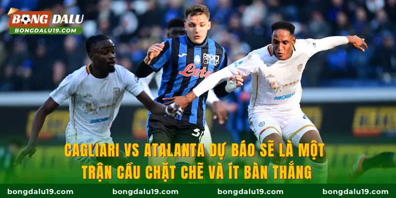 Cagliari Vs Atalanta dự báo sẽ là một trận cầu chặt chẽ và ít bàn thắng