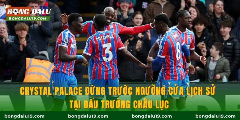 Crystal Palace đứng trước ngưỡng cửa lịch sử tại đấu trường châu lục