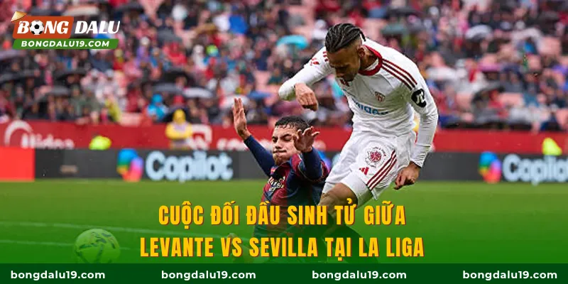 Cuộc đối đầu sinh tử giữa Levante vs Sevilla tại La Liga