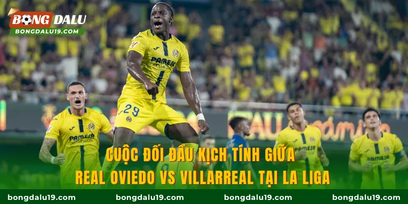 Cuộc đối đầu kịch tính giữa Real Oviedo vs Villarreal tại La Liga