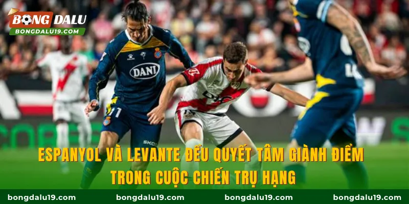 Espanyol và Levante đều quyết tâm giành điểm trong cuộc chiến trụ hạng