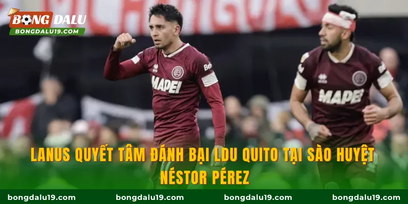 Lanus quyết tâm đánh bại LDU Quito tại sào huyệt Néstor Pérez