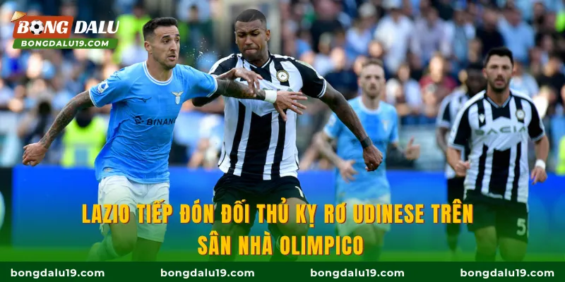 Lazio tiếp đón đối thủ kỵ rơ Udinese trên sân nhà Olimpico