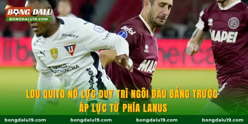 LDU Quito nỗ lực duy trì ngôi đầu bảng trước áp lực từ phía Lanus