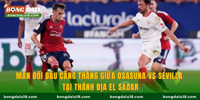 Màn đối đầu căng thẳng giữa Osasuna vs Sevilla tại thánh địa El Sadar