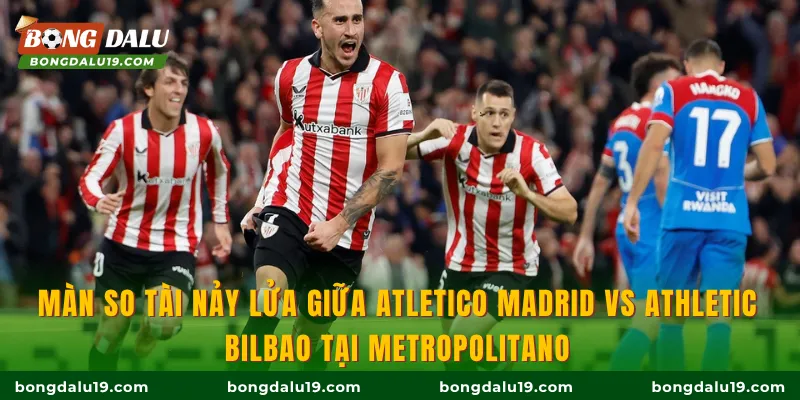 Màn so tài nảy lửa giữa Atletico Madrid vs Athletic Bilbao tại Metropolitano