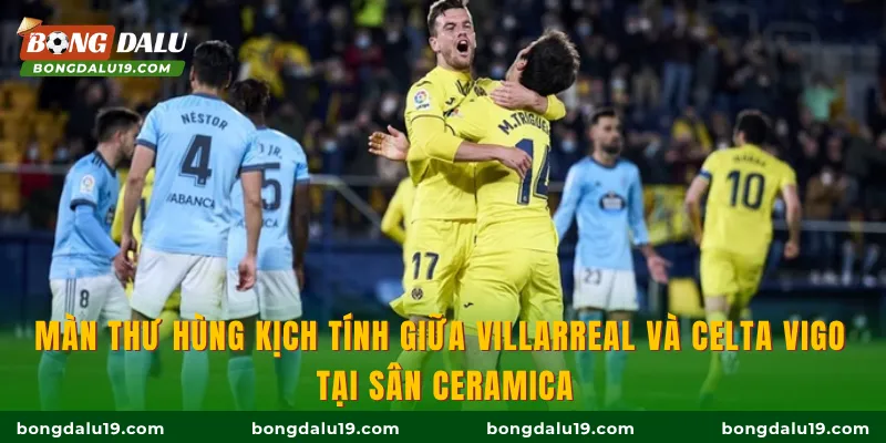 Màn thư hùng kịch tính giữa Villarreal và Celta Vigo tại sân Ceramica
