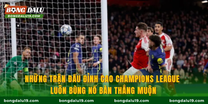 Những trận đấu đỉnh cao Champions League luôn bùng nổ bàn thắng muộn