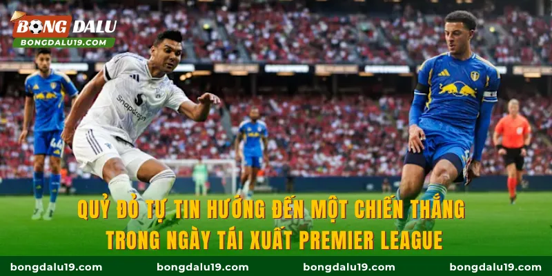 Quỷ đỏ tự tin hướng đến một chiến thắng trong ngày tái xuất Premier League