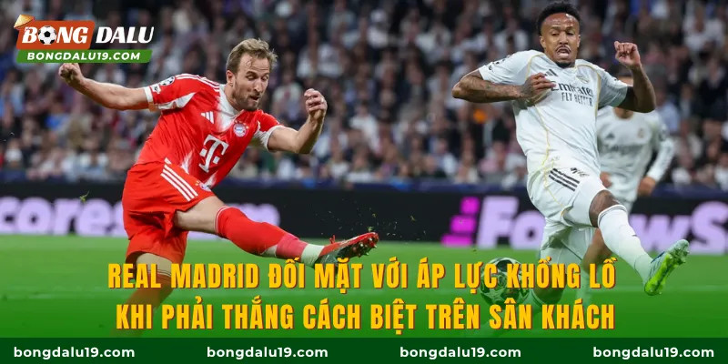 Real Madrid đối mặt với áp lực khổng lồ khi phải thắng cách biệt trên sân khách