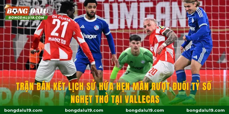 Trận bán kết lịch sử hứa hẹn màn rượt đuổi tỷ số nghẹt thở tại Vallecas
