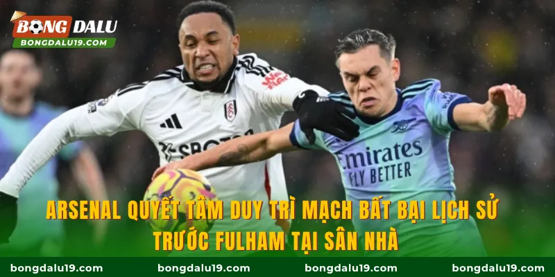 Arsenal quyết tâm duy trì mạch bất bại lịch sử trước Fulham tại sân nhà