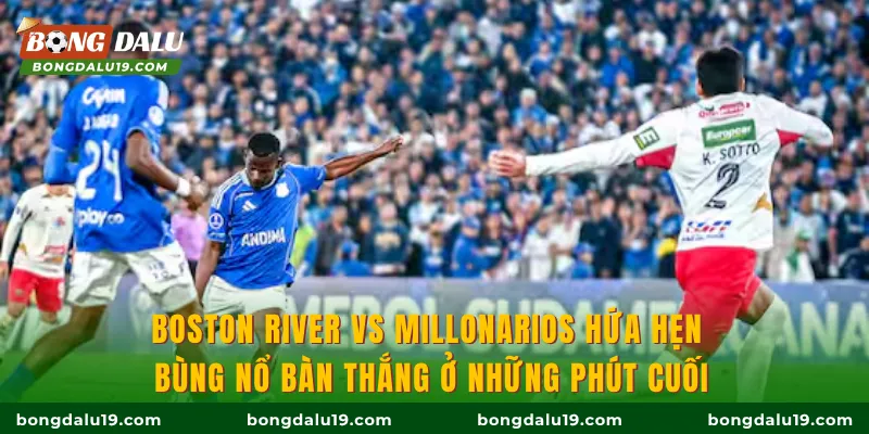 Boston River vs Millonarios hứa hẹn bùng nổ bàn thắng ở những phút cuối