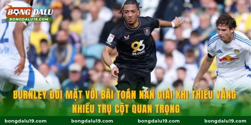 Burnley đối mặt với bài toán nan giải khi thiếu vắng nhiều trụ cột quan trọng
