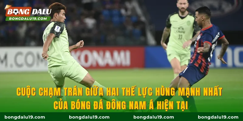 Cuộc chạm trán giữa hai thế lực hùng mạnh nhất của bóng đá Đông Nam Á hiện tại