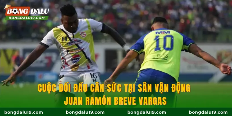 Cuộc đối đầu cân sức tại sân vận động Juan Ramón Breve Vargas