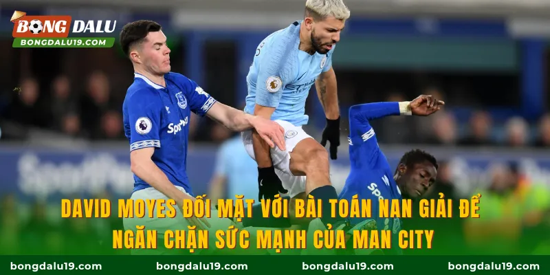 David Moyes đối mặt với bài toán nan giải để ngăn chặn sức mạnh của Man City