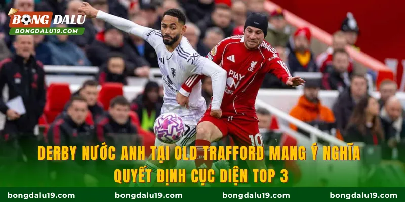Derby nước Anh tại Old Trafford mang ý nghĩa quyết định cục diện Top 3