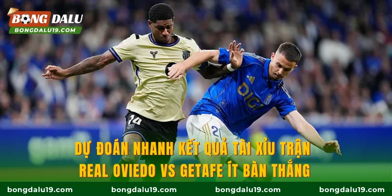 Dự đoán nhanh kết quả tài xỉu trận Real Oviedo Vs Getafe ít bàn thắng