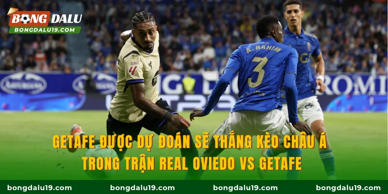 Getafe được dự đoán sẽ thắng kèo châu Á trong trận Real Oviedo Vs Getafe
