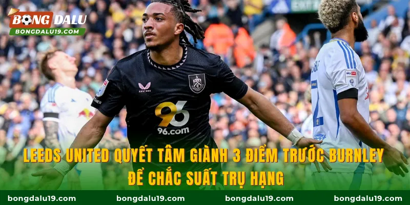 Leeds United quyết tâm giành 3 điểm trước Burnley để chắc suất trụ hạng