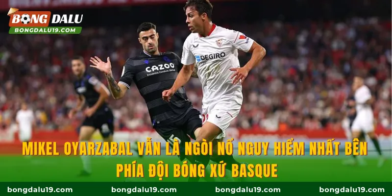 Mikel Oyarzabal vẫn là ngòi nổ nguy hiểm nhất bên phía đội bóng xứ Basque