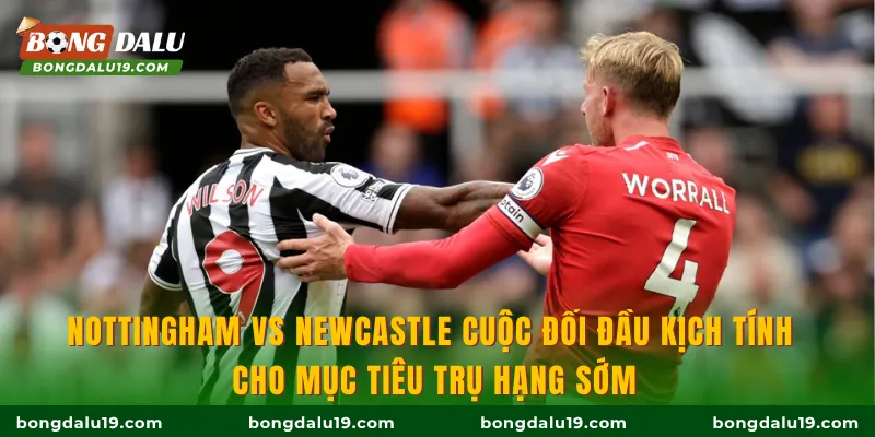 Nottingham vs Newcastle cuộc đối đầu kịch tính cho mục tiêu trụ hạng sớm