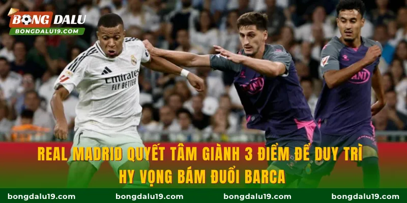 Real Madrid quyết tâm giành 3 điểm để duy trì hy vọng bám đuổi Barca