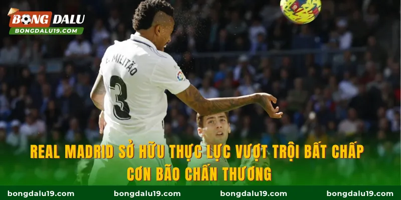 Real Madrid sở hữu thực lực vượt trội bất chấp cơn bão chấn thương