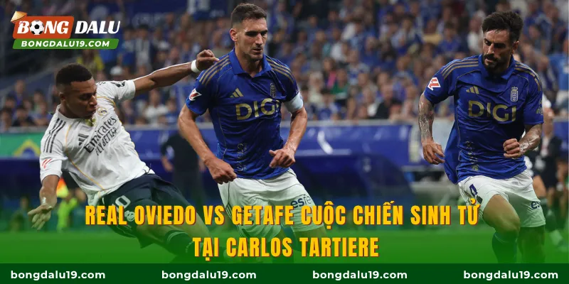 Real Oviedo Vs Getafe cuộc chiến sinh tử tại Carlos Tartiere