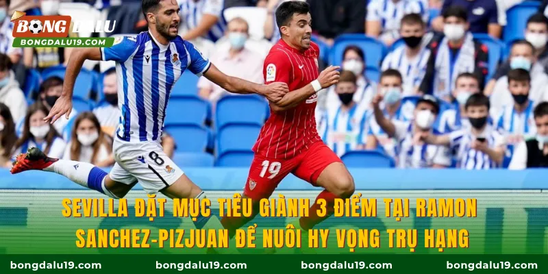 Sevilla đặt mục tiêu giành 3 điểm tại Ramon Sanchez-Pizjuan để nuôi hy vọng trụ hạng