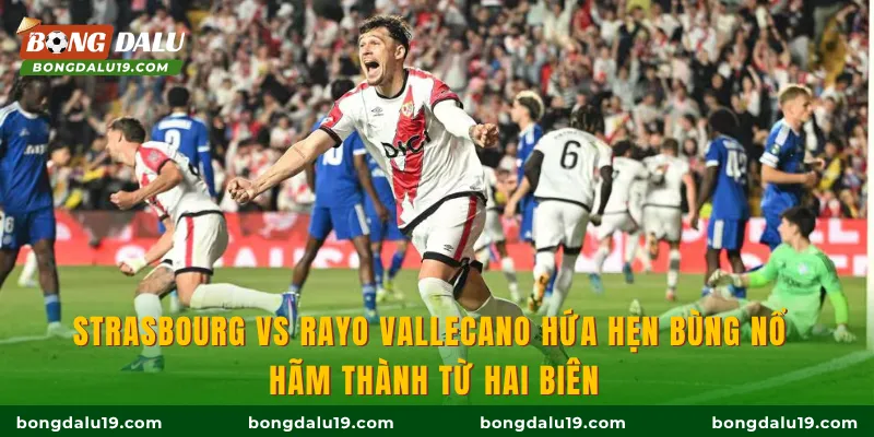 Strasbourg vs Rayo Vallecano hứa hẹn bùng nổ hãm thành từ hai biên