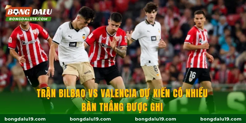 Trận Bilbao vs Valencia dự kiến có nhiều bàn thắng được ghi