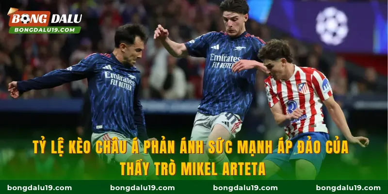 Tỷ lệ kèo Châu Á phản ánh sức mạnh áp đảo của thầy trò Mikel Arteta