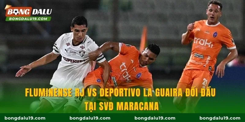 Fluminense RJ vs Deportivo La Guaira đối đầu tại SVĐ Maracana