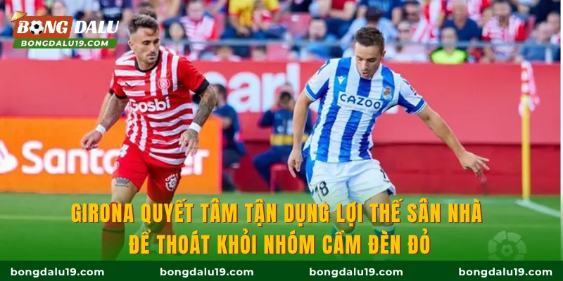 Girona quyết tâm tận dụng lợi thế sân nhà để thoát khỏi nhóm cầm đèn đỏ