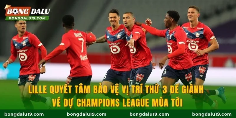 Lille quyết tâm bảo vệ vị trí thứ 3 để giành vé dự Champions League mùa tới
