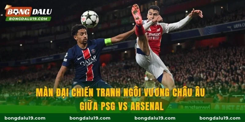 Màn đại chiến tranh ngôi vương châu Âu giữa PSG vs Arsenal