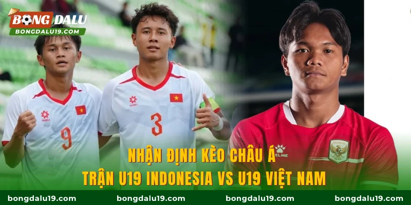 Nhận định kèo Châu Á trận U19 Indonesia vs U19 Việt Nam