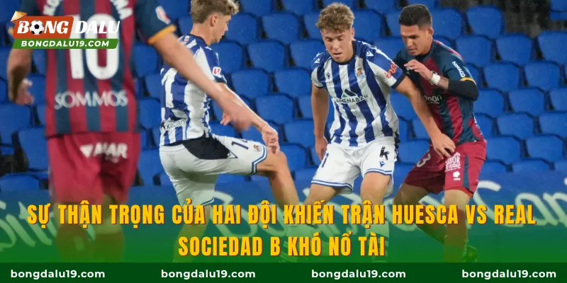Sự thận trọng của hai đội khiến trận Huesca vs Real Sociedad B khó nổ Tài