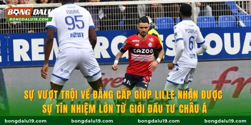 Sự vượt trội về đẳng cấp giúp Lille nhận được sự tín nhiệm lớn từ giới đầu tư châu Á