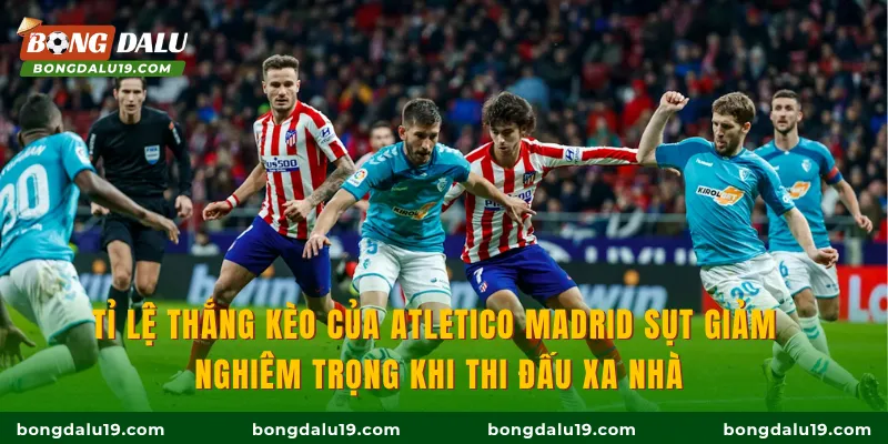 Tỉ lệ thắng kèo của Atletico Madrid sụt giảm nghiêm trọng khi thi đấu xa nhà